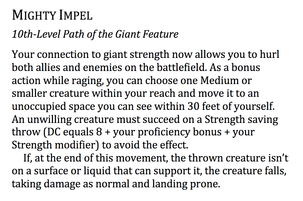 Fastball Special
As an action, you can throw a grappled creature to an unoccupied space you can see. Choose a distance up to your Strength score − 10 feet. The distance increases by 10 feet for each size category you are larger than the thrown creature, or decreases by 10 feet for each size category you are smaller than the thrown creature.
An unwilling creature must succeed on a Strength saving throw to avoid being thrown. The DC equals 10 + your Strength (Athletics) modifier.
If the thrown creature doesn't land on a surface or liquid that can support it, the creature falls, taking damage as normal and landing prone.
